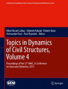 Topics in Dynamics of Civil Structures, Volume 4: Proceedings of the 31st IMAC, A Conference on Structural Dynamics, 2013 (Conference Proceedings of the Society for Experimental Mechanics Series) - Fikret Necati Catbas, Shamim Pakzad, Vitomir Racic, Aleksandar Pavic, Paul Reynolds