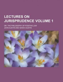 Lectures on Jurisprudence; Or, the Philosophy of Positive Law Volume 1 - John Austin