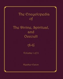 The Encyclopedia of The Divine, Spiritual, and Occult: Volume 1: A-G - Heather Eaton