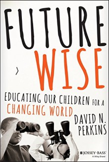 Future Wise: Educating Our Children for a Changing World - David Perkins