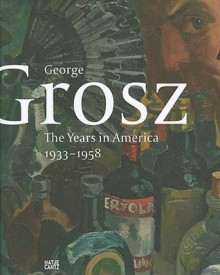 George Grosz: The Years in America, 1933-1958 - Juerg M. Judin, Ralph Jentsch, George Grosz, Jurg Judin