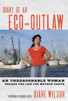 Diary of an Eco-Outlaw: An Unreasonable Woman Breaks the Law for Mother Earth - Diane Wilson