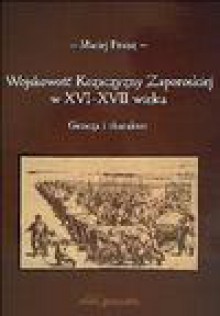 Wojskowość Kozaczyzny Zaporoskiej w XVI-XVII wieku : geneza i charakter - Maciej Franz