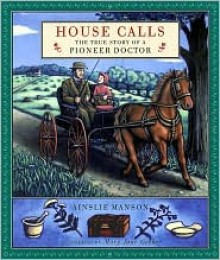 House Calls: The True Story of a Pioneer Doctor - Ainslie Manson, Mary Jane Gerber