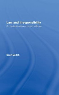 Law and Irresponsibility: On the Legitimation of Human Suffering - Scott Veitch