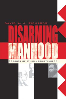 Disarming Manhood: Roots of Ethical Resistance - David A.J. Richards