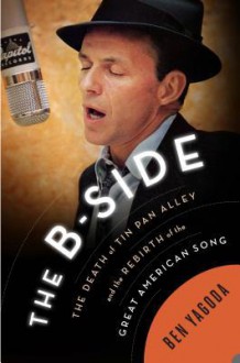 The B Side: The Death of Tin Pan Alley and the Rebirth of the Great American Song - Ben Yagoda