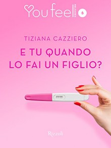 E tu quando lo fai un figlio? (Youfeel): Diario di una maternità negata - Tiziana Cazziero