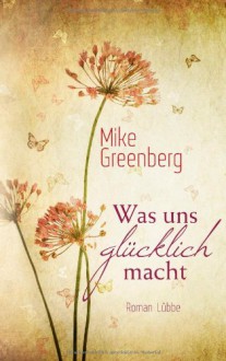 Was uns glücklich macht: Roman - Mike Greenberg, Petra Lingsminat