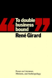 To Double Business Bound: Essays on Literature, Mimesis and Anthropology - René Girard