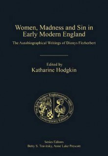 Women, Madness and Sin in Early Modern England: The Autobiographical Writings of Dionys Fitzherbert - Katharine Hodgkin