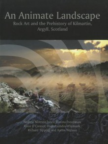 An Animate Landscape: Rock Art and the Prehistory of Kilmartin, Argyll, Scotland - Andrew Meirion Jones, Andrew Meirion Jones, Hugo Lamdin-Whymark, Blaze O'Connor, Richard Tipping, Aaron Watson