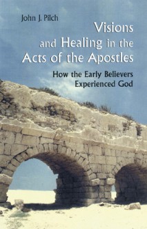 Visions and Healing in the Acts of the Apostles: How the Early Believers Experienced God - John J. Pilch