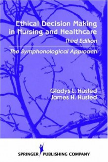 Ethical Decision Making in Nursing and Healthcare: The Symphonological Approach, 3rd Edition - Gladys L. Husted