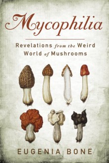 Mycophilia: Revelations from the Weird World of Mushrooms - Eugenia Bone