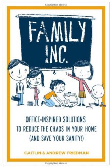 Family Inc: Office-Inspired Solutions to Reduce the Chaos in Your Home (and Save Your Sanity!) - Andrew Friedman, Caitlin Friedman