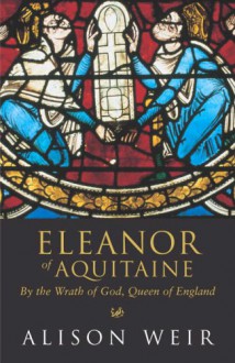 Eleanor Of Aquitaine: By the Wrath of God, Queen of England - Alison Weir