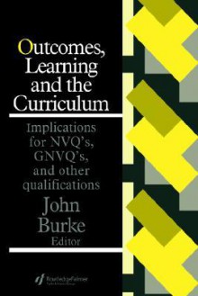 Outcomes, Learning and the Curriculum: Implications for Nvqs, Gnvqs and Other Qualifications - John A. Burke, John Burke University of Sussex