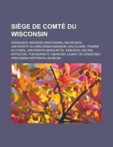 Siege de Comte Du Wisconsin: Green Bay, Madison (Wisconsin), Milwaukee, Universite Du Wisconsin-Madison, Eau Claire, Prairie Du Chien, Universite Marquette, Kenosha, Racine, Appleton, Tom Barrett, Oshkosh, Climat de Green Bay - Livres Groupe