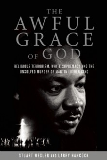 The Awful Grace of God: Religious Terrorism, White Supremacy, and the Unsolved Murder of Martin Luther King, Jr. - Stuart Wexler, Larry Hancock