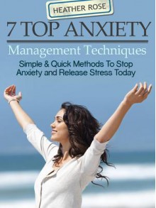 7 Top Anxiety Management Techniques: How You Can Stop Anxiety and Release Stress Today - Heather Rose