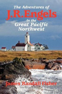 The Adventures of J.R. Engels in the Great Pacific Northwest - James Randall Fisher, Joseph Robert Cowles