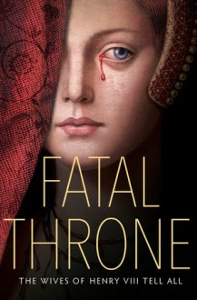Fatal Throne: The Wives of Henry VIII Tell All - Linda Sue Park,Lisa Ann Sandell,Stephanie Hemphill,Candace Fleming,Deborah Hopkinson,M.T. Anderson,Jennifer Donnelly