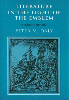 Literature in Light of the Emblem: Structural Parallels Between the Emblem and Literature in the Sixteenth and Seventeenth Centuries - Peter M. Daly