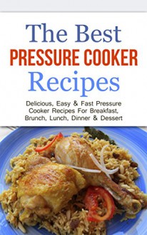 The Best Pressure Cooker Recipes: Delicious, Easy & Fast Pressure Cooker Recipes For Breakfast, Brunch, Lunch, Dinner & Dessert - Sonia Maxwell