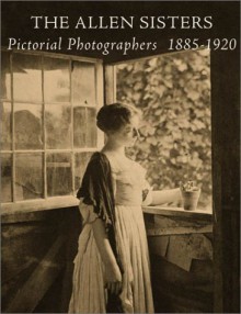 The Allen Sisters: Pictorial Photographers 1885 1920 - Suzanne L. Flynt, Naomi Rosenblum