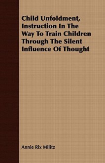 Child Unfoldment, Instruction in the Way to Train Children Through the Silent Influence of Thought - Annie Rix Militz