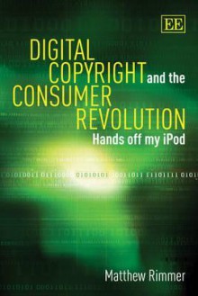 Digital Copyright and the Consumer Revolution: Hands Off My iPod - Matthew Rimmer