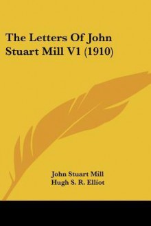 The Letters of John Stuart Mill, Vol 1 - John Stuart Mill