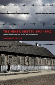 The Minsk Ghetto 1941-1943: Jewish Resistance and Soviet Internationalism - Barbara Epstein