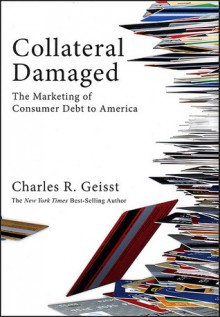 Collateral Damaged: The Marketing of Consumer Debt to America - Charles R. Geisst