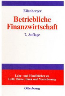 Betriebliche Finanzwirtschaft: Einfuhrung in Investition Und Finanzierung, Finanzpolitik Und Finanzmanagement Von Unternehmungen - Guido Eilenberger