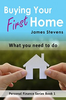 Buying Your First Home: What You Need to Do (Personal Finance Series Book 1) - James Stevens