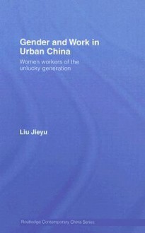 Gender and Work in Urban China: Women Workers of the Unlucky Generation - Liu Jieyu