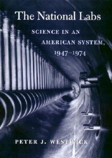 The National Labs: Science in an American System, 1947-1974 - Peter J. Westwick