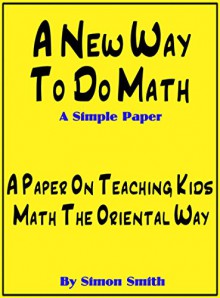 A New Way To Do Math - A Simple Paper: A Paper On Teaching Kids Math The Oriental Way - Simon Smith