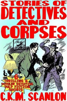 Stories of Detectives and Corpses: 6 Thrilling and Popular Detective Pulp Fiction Shorts - C.K.M. Scanlon