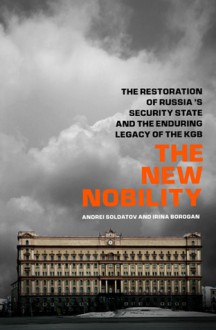 The New Nobility: The Restoration of Russia's Security State and the Enduring Legacy of the KGB - Andrei Soldatov, Андрей Солдатов, Andrei Soldatov, Ирина Бороган