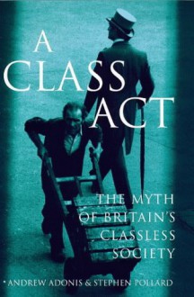 A Class Act: The Myth Of Britain's Classless Society - Andrew Adonis