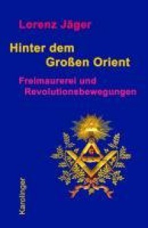 Hinter dem großen Orient – Freimaurerei und Revolutionsbewegungen - Lorenz Jäger