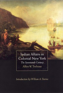 Indian Affairs in Colonial New York: The Seventeenth Century - Allen W., Trelease, William A. Starna