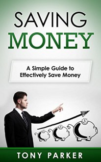 Saving Money: A Simple Guide to Effectively Save Money (Money Management, Budgeting, Debt, Credit Cards) - Tony Parker