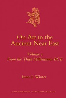 On Art in the Ancient Near East: Volume 2: From the Third Millennium B.C.E. - Irene J. Winter