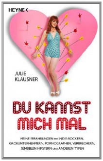 Du kannst mich mal: Meine Erfahrungen mit Indie-Rockern, Großunternehmern, Pornographen, Verbrechern, sensiblen Hipstern und anderen Typen (German Edition) - Julie Klausner, Conny Lösch