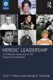 Heroic Leadership: An Influence Taxonomy of 100 Exceptional Individuals - Scott T. Allison, George R. Goethals