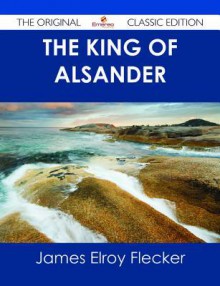 The King of Alsander - The Original Classic Edition - James Elroy Flecker